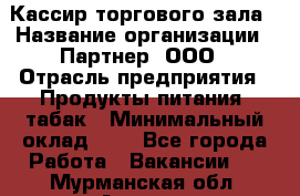 Кассир торгового зала › Название организации ­ Партнер, ООО › Отрасль предприятия ­ Продукты питания, табак › Минимальный оклад ­ 1 - Все города Работа » Вакансии   . Мурманская обл.,Апатиты г.